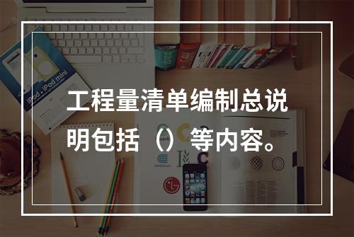 工程量清单编制总说明包括（）等内容。