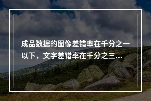 成品数据的图像差错率在千分之一以下，文字差错率在千分之三以下