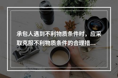 承包人遇到不利物质条件时，应采取克服不利物质条件的合理措施继