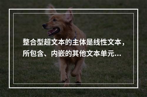 整合型超文本的主体是线性文本，所包含、内嵌的其他文本单元并不