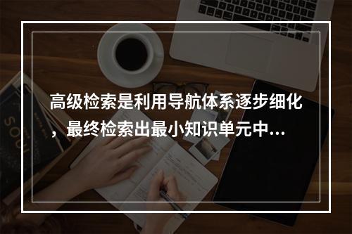 高级检索是利用导航体系逐步细化，最终检索出最小知识单元中包含