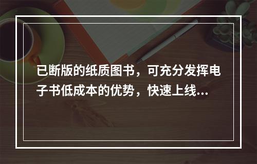 已断版的纸质图书，可充分发挥电子书低成本的优势，快速上线销售