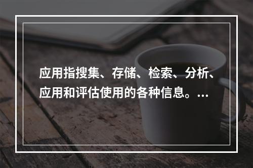 应用指搜集、存储、检索、分析、应用和评估使用的各种信息。（　