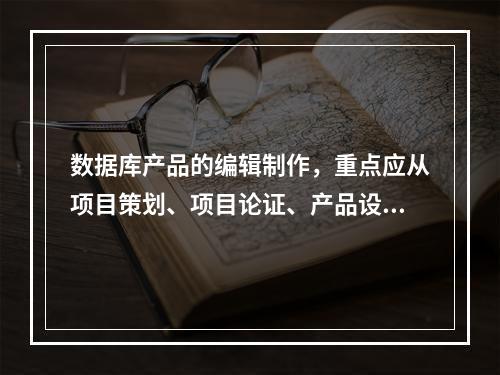 数据库产品的编辑制作，重点应从项目策划、项目论证、产品设计、