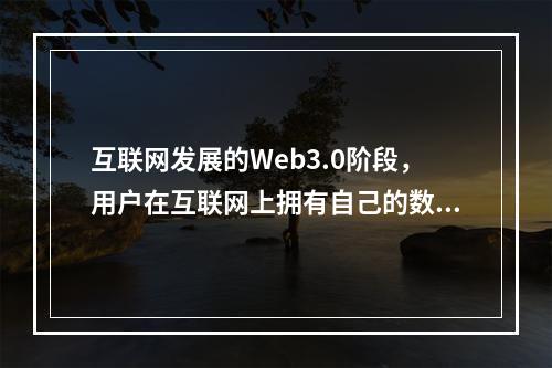 互联网发展的Web3.0阶段，用户在互联网上拥有自己的数据，