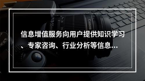 信息增值服务向用户提供知识学习、专家咨询、行业分析等信息增值