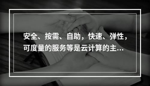 安全、按需、自助，快速、弹性，可度量的服务等是云计算的主要特