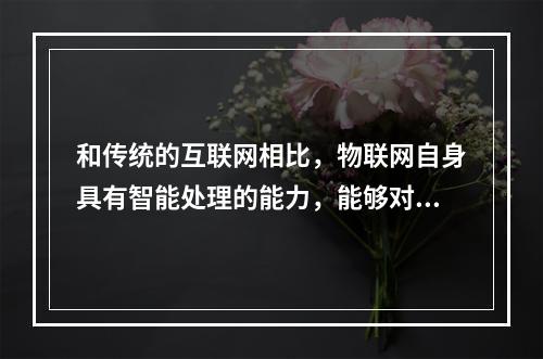 和传统的互联网相比，物联网自身具有智能处理的能力，能够对物体