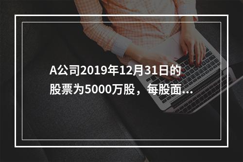 A公司2019年12月31日的股票为5000万股，每股面值为