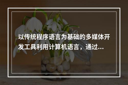 以传统程序语言为基础的多媒体开发工具利用计算机语言，通过编程