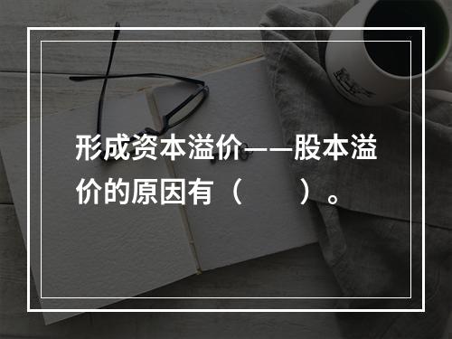 形成资本溢价——股本溢价的原因有（　　）。