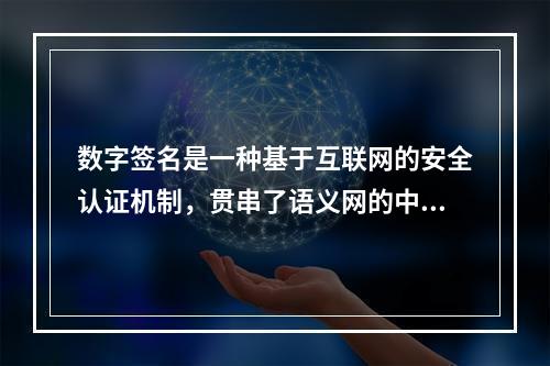 数字签名是一种基于互联网的安全认证机制，贯串了语义网的中间四