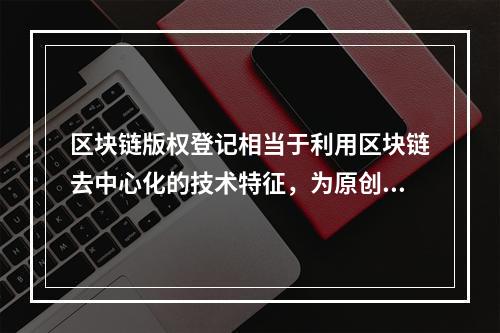 区块链版权登记相当于利用区块链去中心化的技术特征，为原创作品