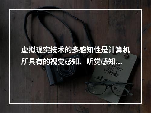 虚拟现实技术的多感知性是计算机所具有的视觉感知、听觉感知、触