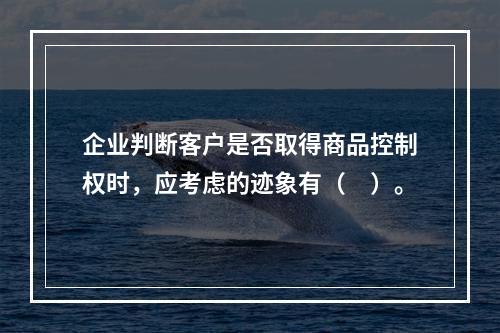 企业判断客户是否取得商品控制权时，应考虑的迹象有（　）。