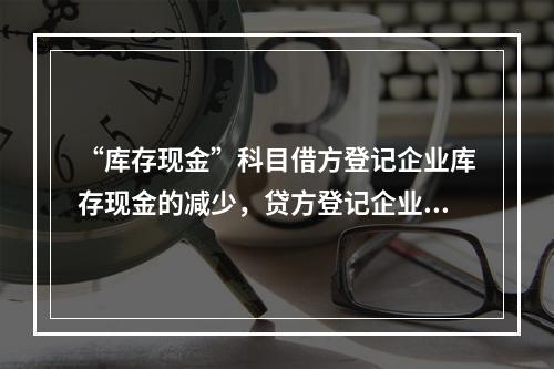 “库存现金”科目借方登记企业库存现金的减少，贷方登记企业库存