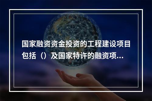 国家融资资金投资的工程建设项目包括（）及国家特许的融资项目。