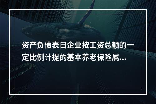 资产负债表日企业按工资总额的一定比例计提的基本养老保险属于设