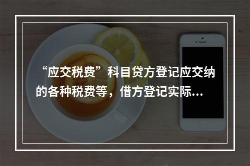 “应交税费”科目贷方登记应交纳的各种税费等，借方登记实际交纳