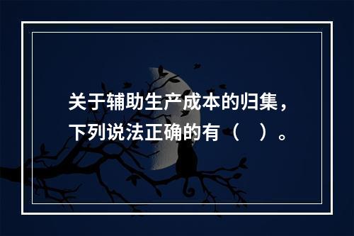 关于辅助生产成本的归集，下列说法正确的有（　）。