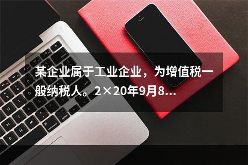 某企业属于工业企业，为增值税一般纳税人。2×20年9月8日，