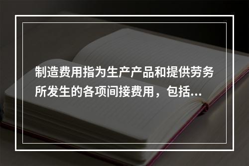 制造费用指为生产产品和提供劳务所发生的各项间接费用，包括（　