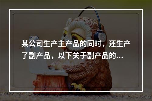 某公司生产主产品的同时，还生产了副产品，以下关于副产品的说法