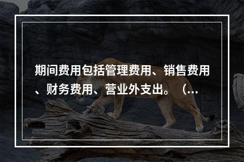 期间费用包括管理费用、销售费用、财务费用、营业外支出。（　）