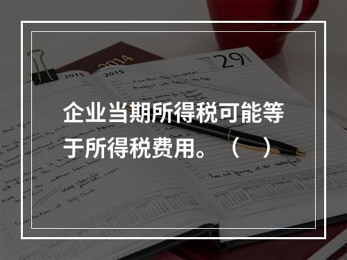 企业当期所得税可能等于所得税费用。（　）