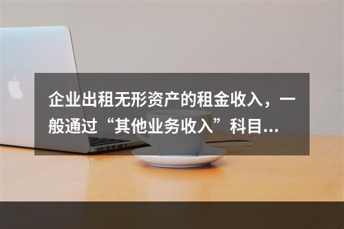 企业出租无形资产的租金收入，一般通过“其他业务收入”科目核算