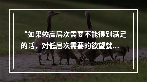 “如果较高层次需要不能得到满足的话，对低层次需要的欲望就会加