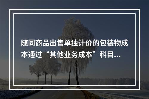 随同商品出售单独计价的包装物成本通过“其他业务成本”科目核算