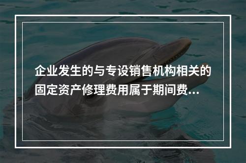 企业发生的与专设销售机构相关的固定资产修理费用属于期间费用。