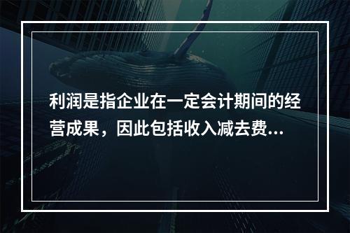 利润是指企业在一定会计期间的经营成果，因此包括收入减去费用后