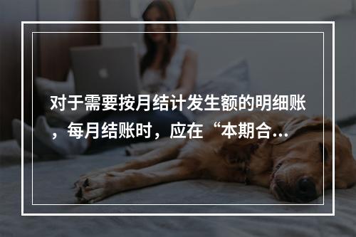 对于需要按月结计发生额的明细账，每月结账时，应在“本期合计”