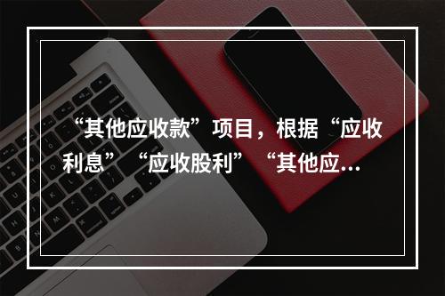 “其他应收款”项目，根据“应收利息”“应收股利”“其他应收款