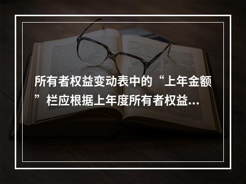 所有者权益变动表中的“上年金额”栏应根据上年度所有者权益变动