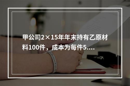 甲公司2×15年年末持有乙原材料100件，成本为每件5.3万