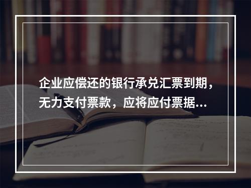 企业应偿还的银行承兑汇票到期，无力支付票款，应将应付票据账面