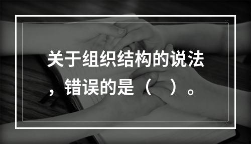 关于组织结构的说法，错误的是（　）。