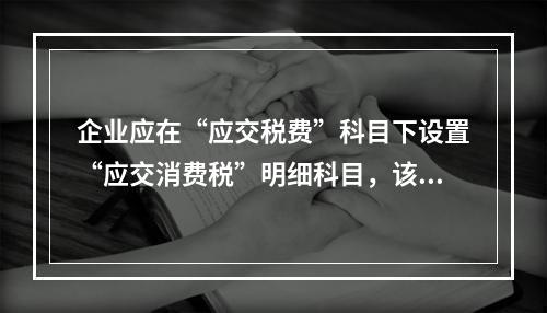 企业应在“应交税费”科目下设置“应交消费税”明细科目，该科目