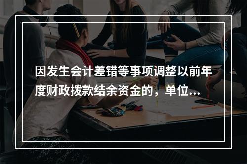 因发生会计差错等事项调整以前年度财政拨款结余资金的，单位按照