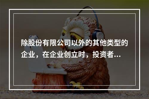 除股份有限公司以外的其他类型的企业，在企业创立时，投资者认缴