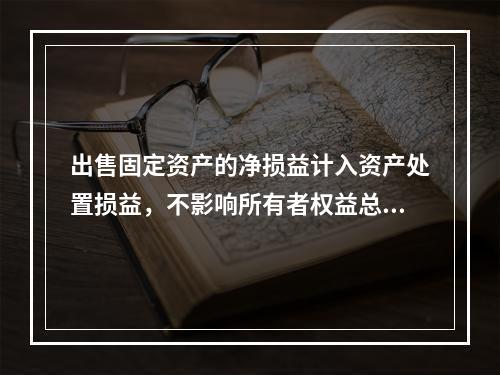 出售固定资产的净损益计入资产处置损益，不影响所有者权益总额的