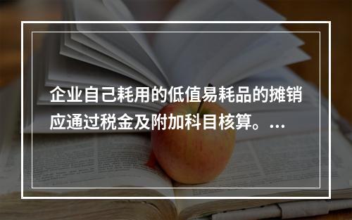 企业自己耗用的低值易耗品的摊销应通过税金及附加科目核算。（　