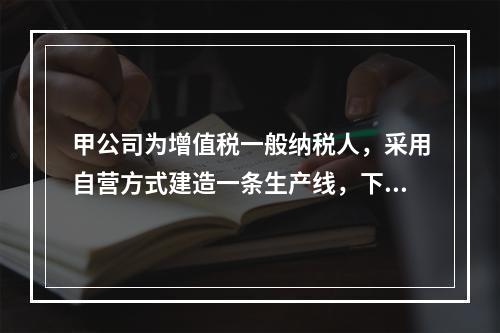 甲公司为增值税一般纳税人，采用自营方式建造一条生产线，下列各