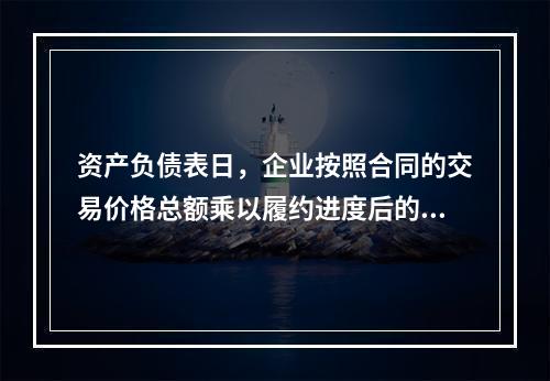 资产负债表日，企业按照合同的交易价格总额乘以履约进度后的金额