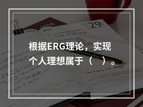 根据ERG理论，实现个人理想属于（　）。