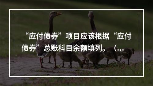 “应付债券”项目应该根据“应付债券”总账科目余额填列。（　）