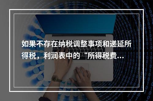 如果不存在纳税调整事项和递延所得税，利润表中的“所得税费用”